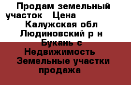 Продам земельный участок › Цена ­ 1 200 000 - Калужская обл., Людиновский р-н, Букань с. Недвижимость » Земельные участки продажа   